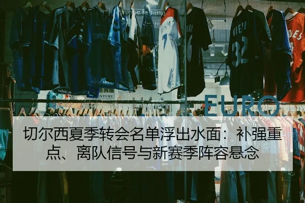 切尔西夏季转会名单浮出水面：补强重点、离队信号与新赛季阵容悬念