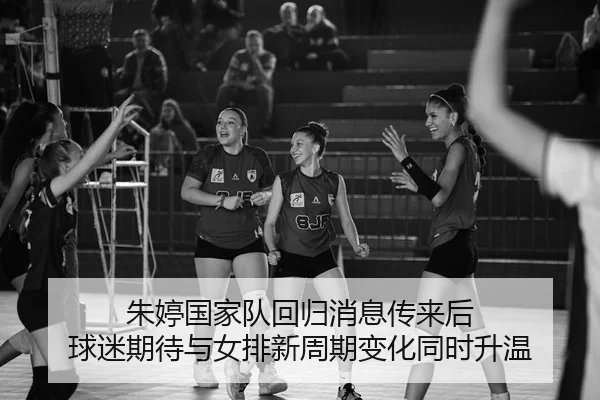 朱婷国家队回归消息传来后 球迷期待与女排新周期变化同时升温