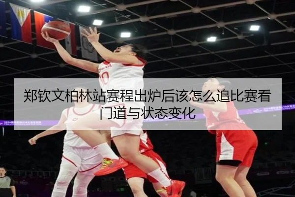 郑钦文柏林站赛程出炉后该怎么追比赛看门道与状态变化